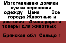 Изготавливаю домики, сумки-переноски, одежду › Цена ­ 1 - Все города Животные и растения » Аксесcуары и товары для животных   . Брянская обл.,Сельцо г.